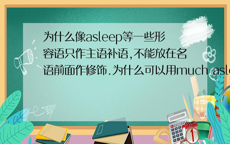 为什么像asleep等一些形容语只作主语补语,不能放在名语前面作修饰.为什么可以用much asleep；还有very much asleep;却不能用very asleep;