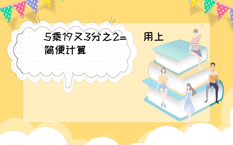 5乘19又3分之2=（ 用上简便计算）