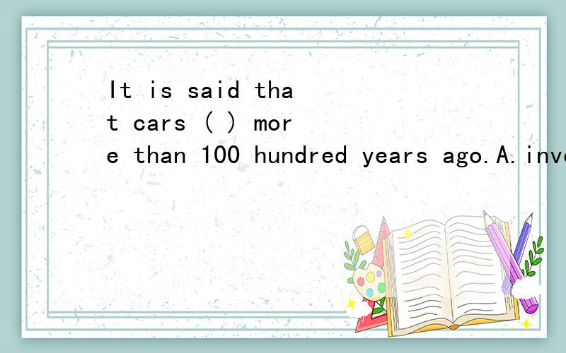 It is said that cars ( ) more than 100 hundred years ago.A.invent B.invented C.are invented D.were invented顺便把这个句子翻译一下,重要是翻译!要翻译的孩纸伤不起啊QAQ