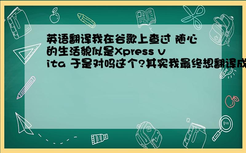 英语翻译我在谷歌上查过 随心的生活貌似是Xpress vita 于是对吗这个?其实我最终想翻译成 随自己的意愿过好每一天 这个意思快来个高手>那个我不太想要那么长的翻译 因为有用最好能简短能