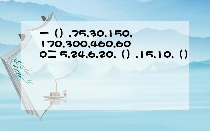 一（）,75,30,150,170,300,460,600二 5,24,6,20,（）,15,10,（）