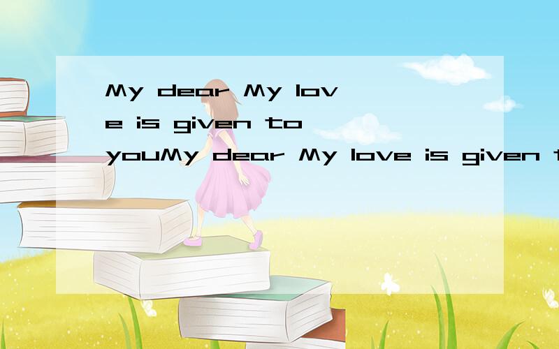 My dear My love is given to youMy dear My love is given to youHope you don't be unfair to me Give to me the love needed Come to love me with your life!如果是男的对女的说是什么意思呢