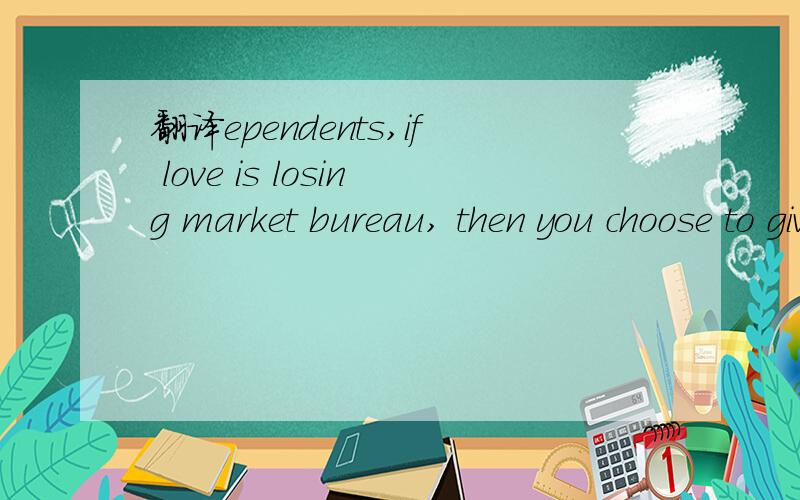 翻译ependents,if love is losing market bureau, then you choose to give up or continue?But I ch...翻译ependents,if love is losing market bureau, then you choose to give up or continue?But I choose to continue!And I wish.