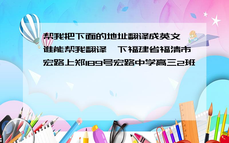 帮我把下面的地址翻译成英文,谁能帮我翻译一下福建省福清市宏路上郑189号宏路中学高三2班          福建省福清市龙田镇东庭村龙明路51号