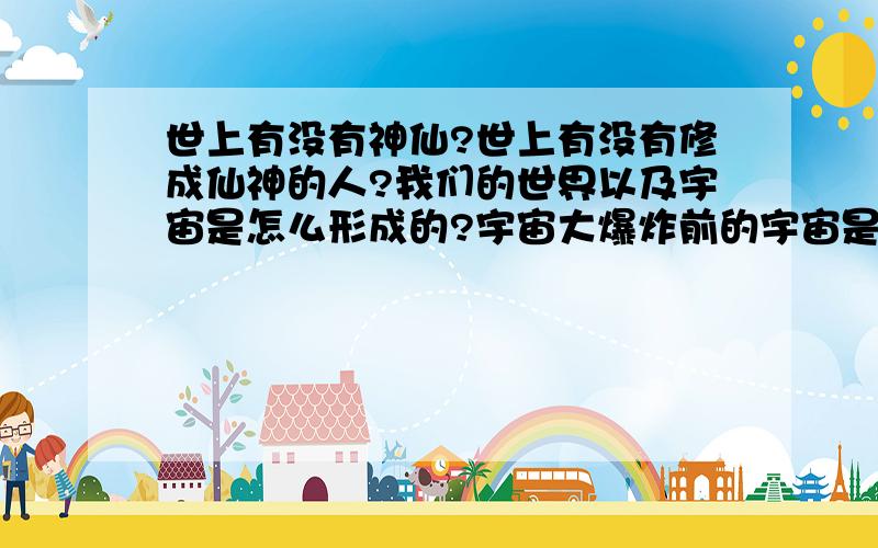 世上有没有神仙?世上有没有修成仙神的人?我们的世界以及宇宙是怎么形成的?宇宙大爆炸前的宇宙是否属于仙神