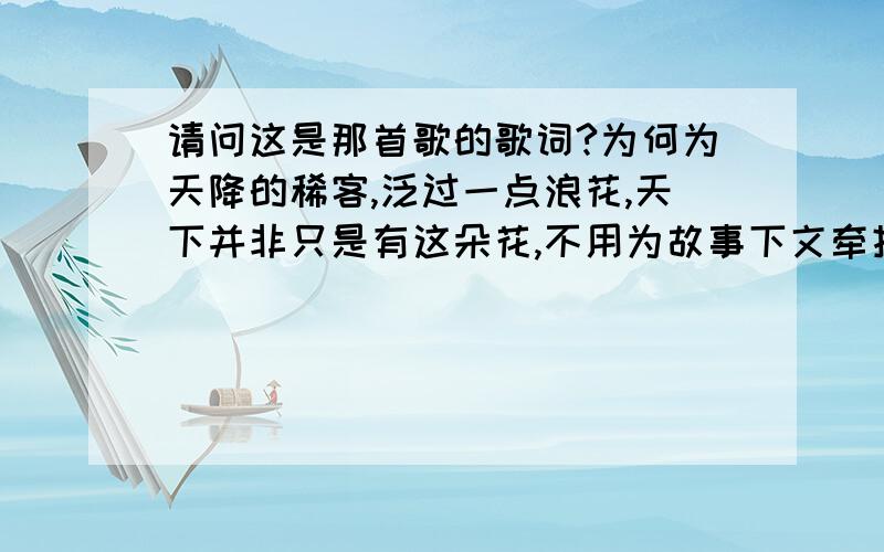 请问这是那首歌的歌词?为何为天降的稀客,泛过一点浪花,天下并非只是有这朵花,不用为故事下文牵挂,要是彼此都有些既定路程,学会洒脱好吗?