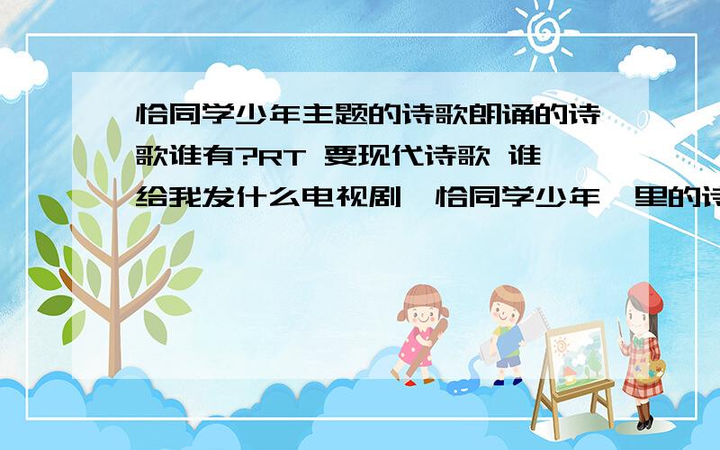 恰同学少年主题的诗歌朗诵的诗歌谁有?RT 要现代诗歌 谁给我发什么电视剧《恰同学少年》里的诗歌就请go away