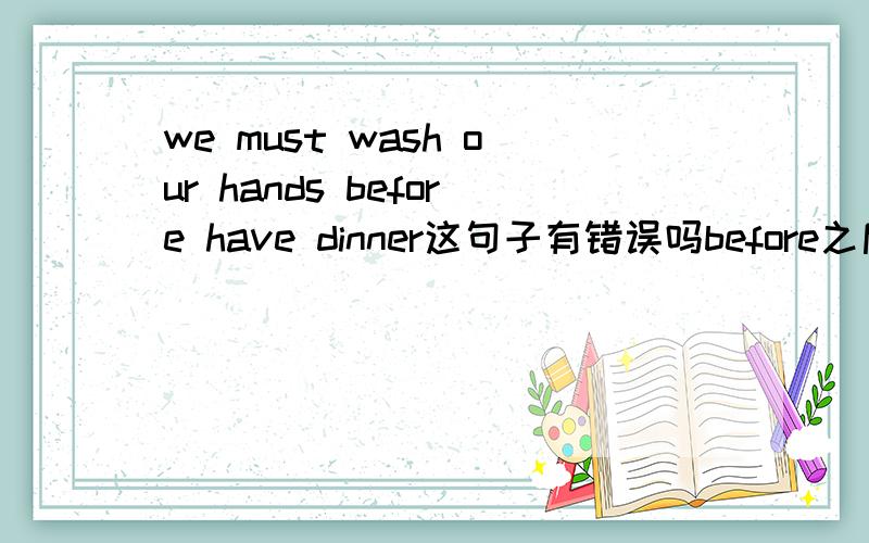 we must wash our hands before have dinner这句子有错误吗before之后加we吗