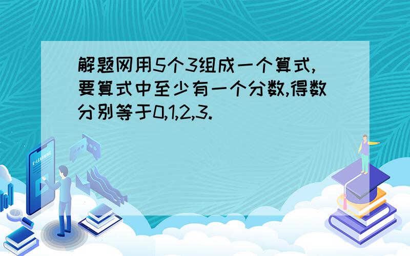 解题网用5个3组成一个算式,要算式中至少有一个分数,得数分别等于0,1,2,3.