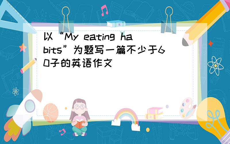 以“My eating habits”为题写一篇不少于60子的英语作文