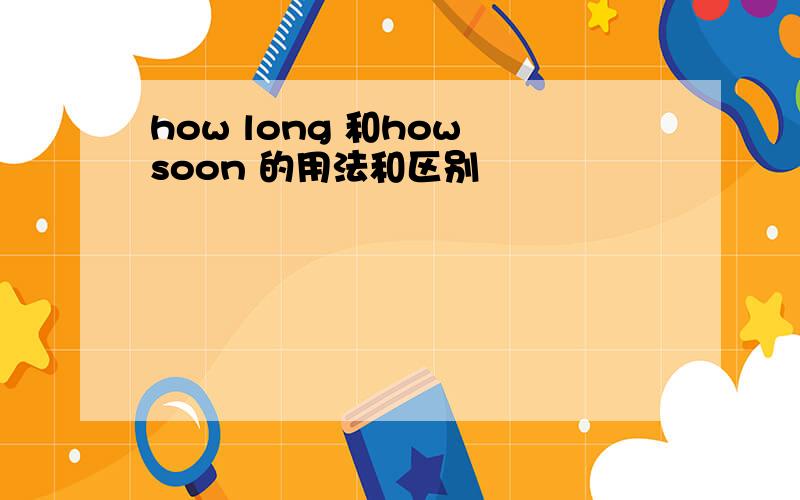 how long 和how soon 的用法和区别