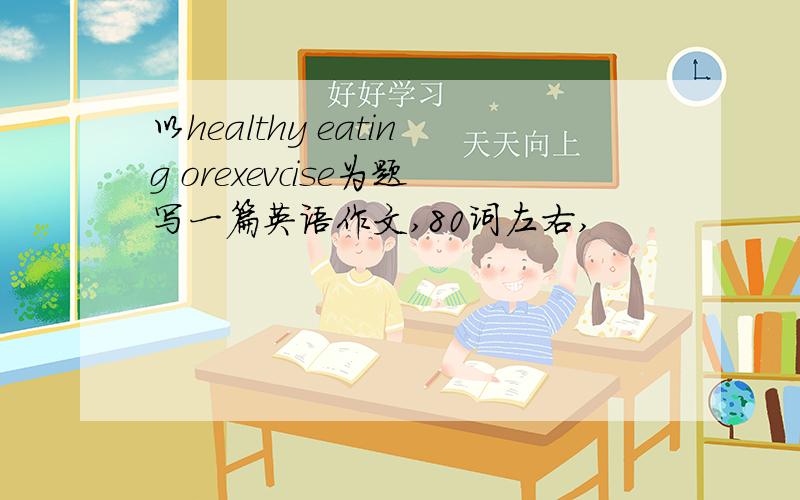 以healthy eating orexevcise为题写一篇英语作文,80词左右,