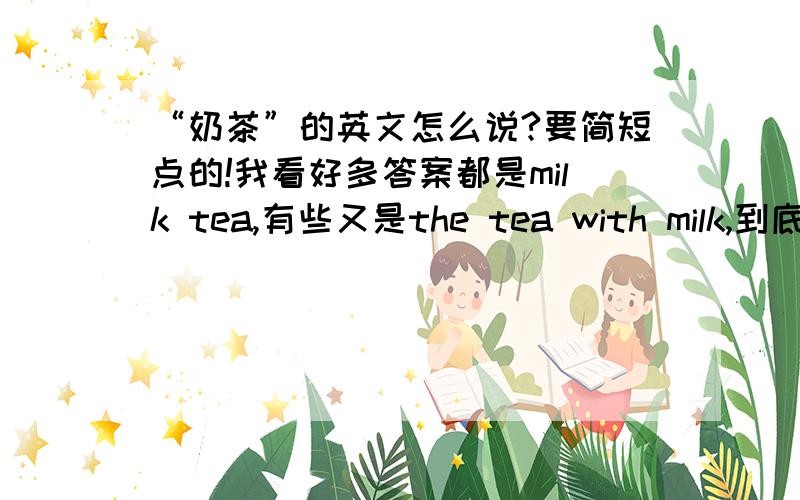 “奶茶”的英文怎么说?要简短点的!我看好多答案都是milk tea,有些又是the tea with milk,到底是哪个?其实就想问milk tea这个词行不行?因为是有关店名的,想要简短的,milk tea这个词够简短,但又怕有