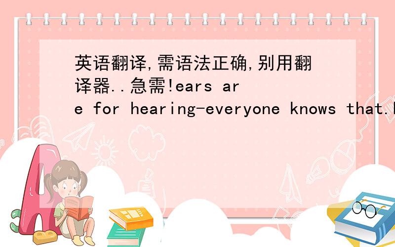 英语翻译,需语法正确,别用翻译器..急需!ears are for hearing-everyone knows that.but a new study has found that for a creature called the cuvier's beaked whale hearing starts in the throat. this discovery might help explain how all whale