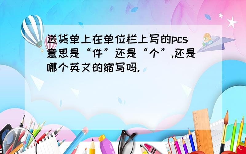 送货单上在单位栏上写的pcs意思是“件”还是“个”,还是哪个英文的缩写吗.