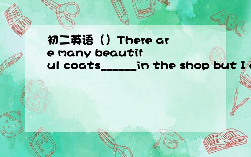 初二英语（）There are many beautiful coats______in the shop but I don't know________..A.To choose from. ,Which one to choose.  B.To choose from. ,To choose from which one.  C.To choose.,Which one to choose from.   D.To choose., Which one to cho