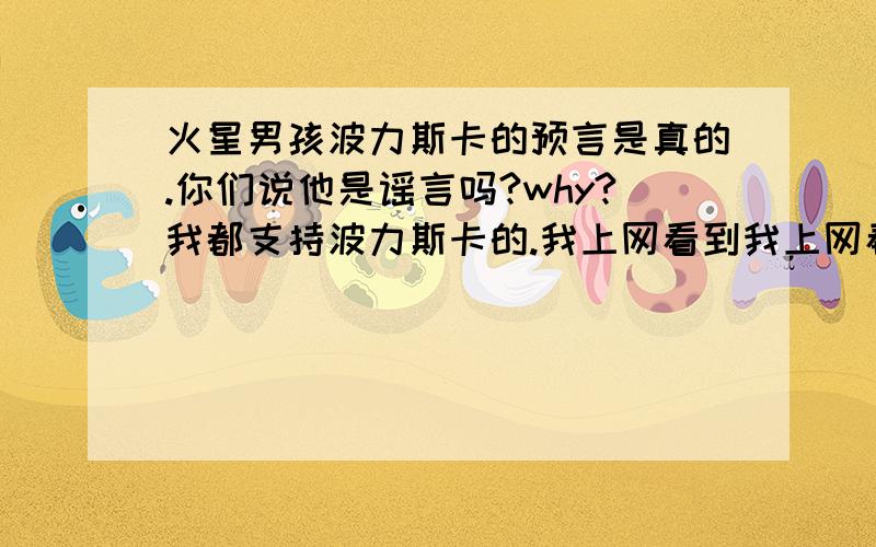 火星男孩波力斯卡的预言是真的.你们说他是谣言吗?why?我都支持波力斯卡的.我上网看到我上网看到新闻,我真不敢相信的,都和一样的.我也一样的