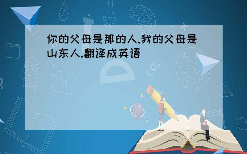 你的父母是那的人.我的父母是山东人.翻译成英语