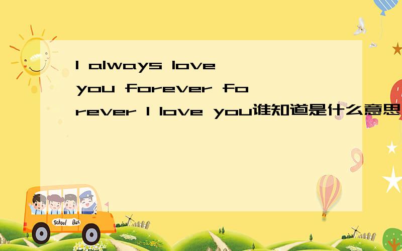 I always love you forever forever I love you谁知道是什么意思