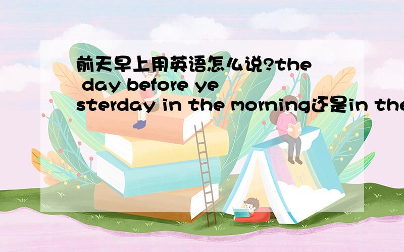 前天早上用英语怎么说?the day before yesterday in the morning还是in the morning the daybefore yesterday?