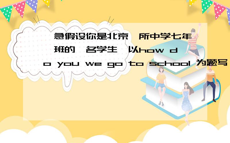 ,急假设你是北京一所中学七年一班的一名学生,以how do you we go to school 为题写一篇短文,50词左右