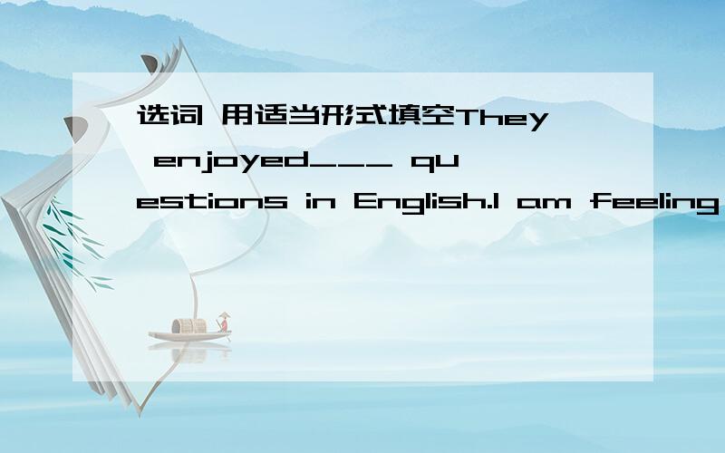 选词 用适当形式填空They enjoyed___ questions in English.I am feeling hot.Would you mind ___ the window?Thank you for ___ us.How about ____out for a walk after dinner?Everyone ___ to this plant.Li Fang is the ___ boy in our class.My father __