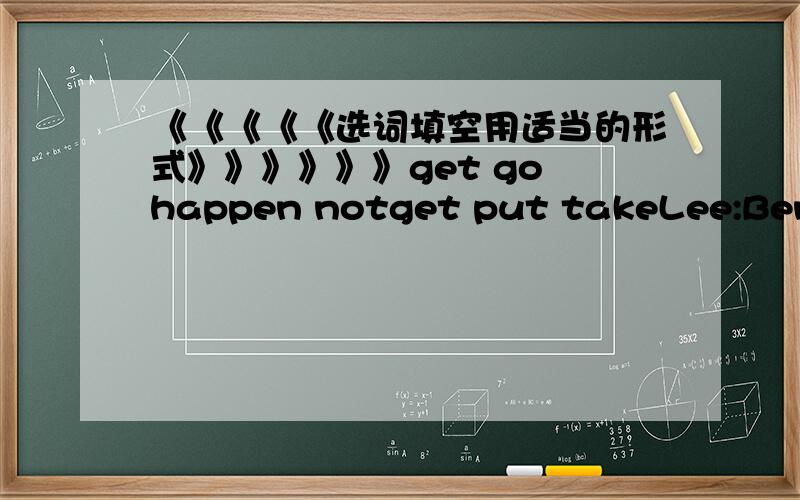 《《《《《选词填空用适当的形式》》》》》》get go happen notget put takeLee:Ben,what are you doing here?I thought ————you last night's flight.Ben:We were,but it was canceled.They————us on another flight as soon as