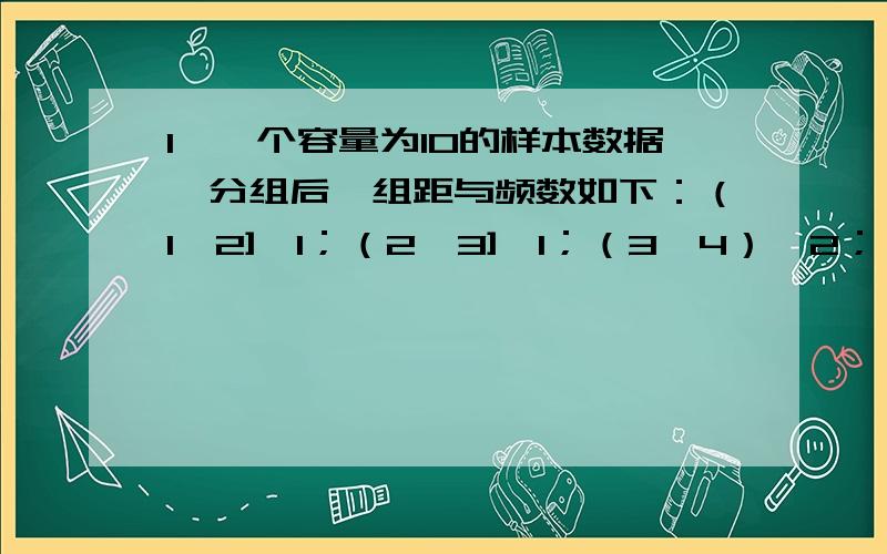 1、一个容量为10的样本数据,分组后,组距与频数如下：（1,2],1；（2,3],1；（3,4）,2；（4,5）,3；（5,6）,1；（6,7）,2.则样本在区间（1,5）上的频率是（A）A.0.70\x09\x09\x09\x09B.0.25\x09\x09\x09\x09C.0.50\x