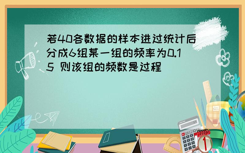 若40各数据的样本进过统计后分成6组某一组的频率为0.15 则该组的频数是过程