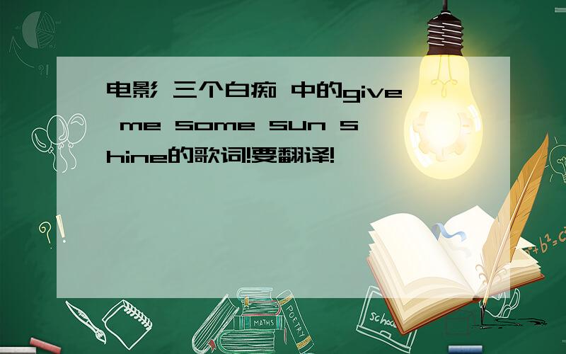 电影 三个白痴 中的give me some sun shine的歌词!要翻译!