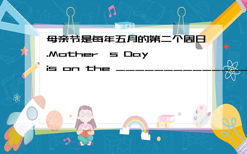 母亲节是每年五月的第二个周日.Mother's Day is on the ______________ in May.
