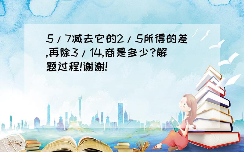 5/7减去它的2/5所得的差,再除3/14,商是多少?解题过程!谢谢!