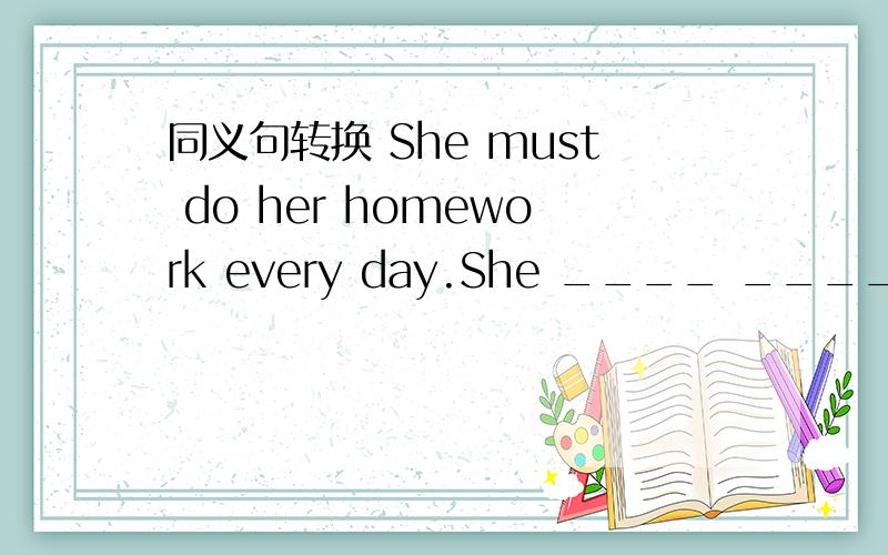 同义句转换 She must do her homework every day.She ____ ____ her homework every day.