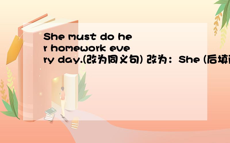 She must do her homework every day.(改为同义句) 改为：She (后填两个单词) do her homework every day.