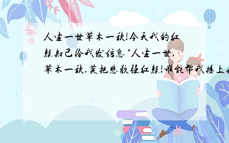 人生一世草木一秋!今天我的红颜知己给我发信息“人生一世,草木一秋,莫把悲欢强红颜!谁能帮我接上她这句话?