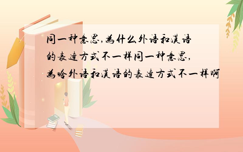 同一种意思,为什么外语和汉语的表达方式不一样同一种意思,为啥外语和汉语的表达方式不一样啊