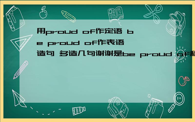 用proud of作定语 be proud of作表语 造句 多造几句谢谢是be proud of和take pride in