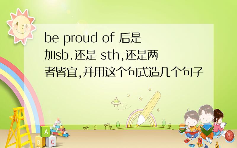 be proud of 后是加sb.还是 sth,还是两者皆宜,并用这个句式造几个句子