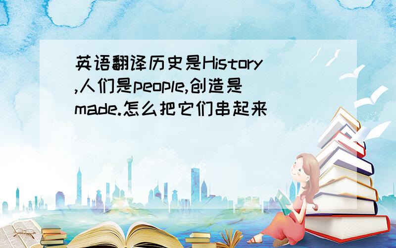 英语翻译历史是History,人们是people,创造是made.怎么把它们串起来