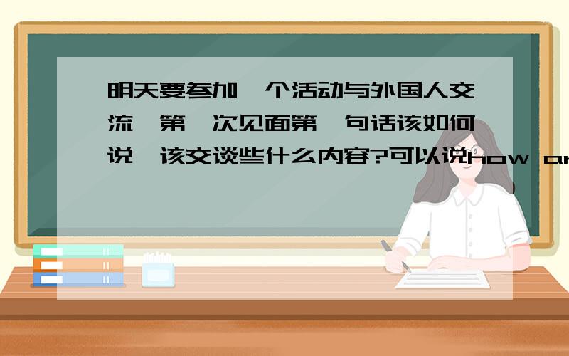 明天要参加一个活动与外国人交流,第一次见面第一句话该如何说,该交谈些什么内容?可以说how are doing?如果他先说这句话,我该怎么接?