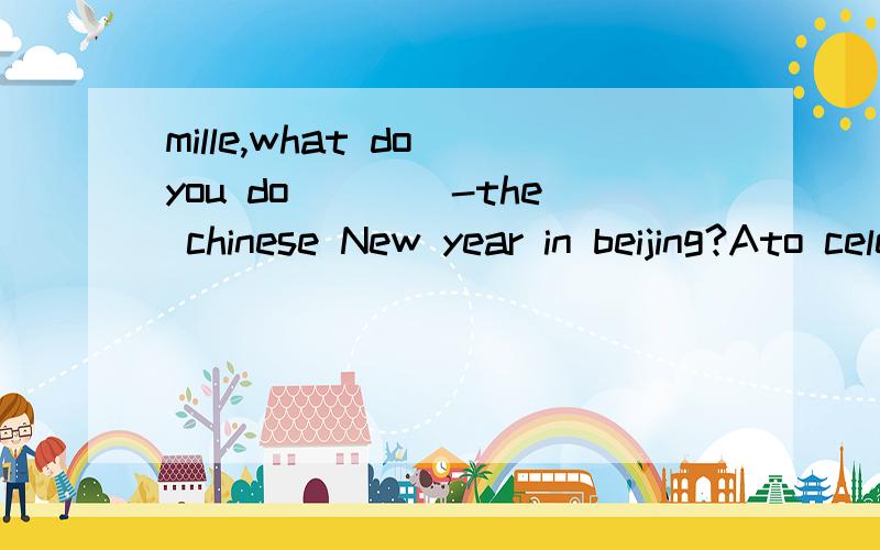 mille,what do you do____-the chinese New year in beijing?Ato celebrate B celebrateC celebrteing D celebrates(选择题）