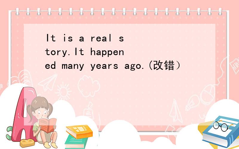 It is a real story.It happened many years ago.(改错）