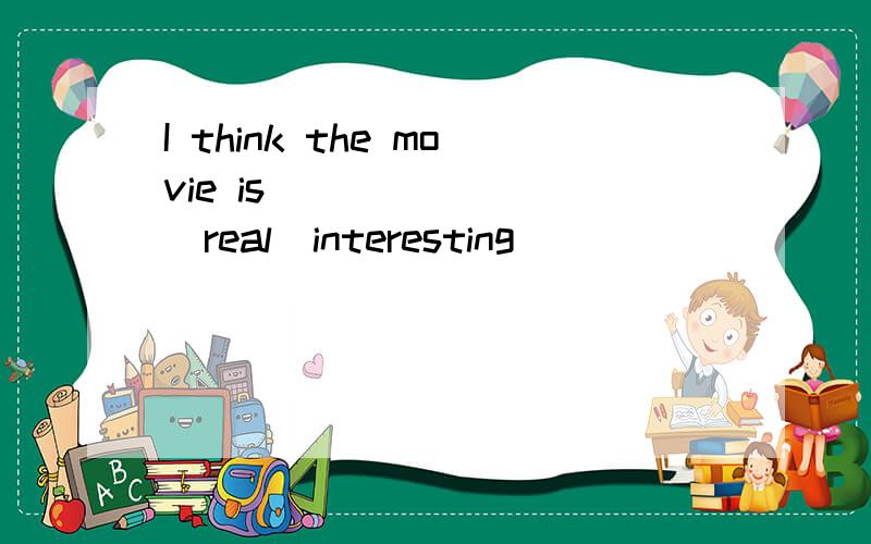 I think the movie is _______(real)interesting