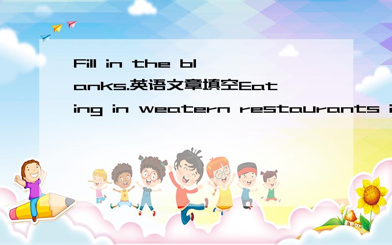 Fill in the blanks.英语文章填空Eating in weatern restaurants is a little different from eating in Chinese ones.It is __to understand the differences and to go out politely,as they say