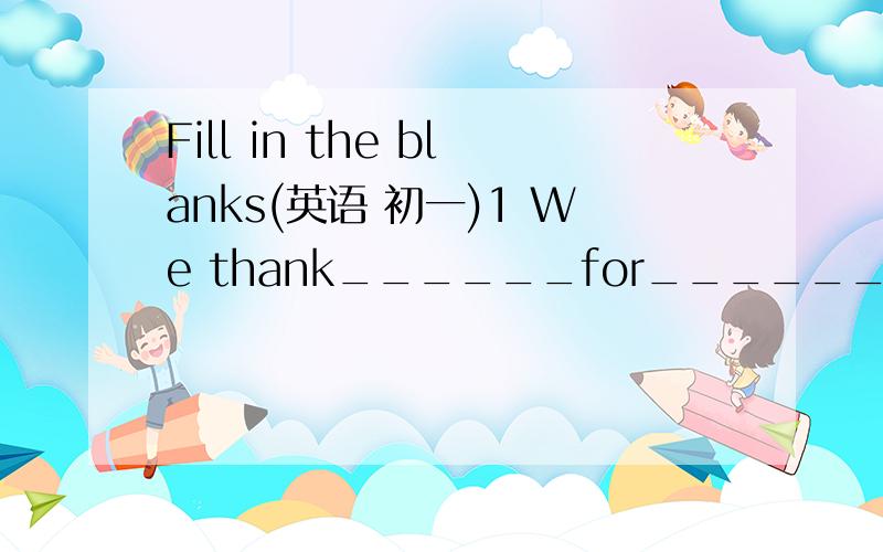 Fill in the blanks(英语 初一)1 We thank______for______great help.(he)2 The children want______(I)to tell______the secret.(they)3 ______will spend______vacation at the seaside.(we)4 The works are parking______trucks in the garage.(They)5 At the ga