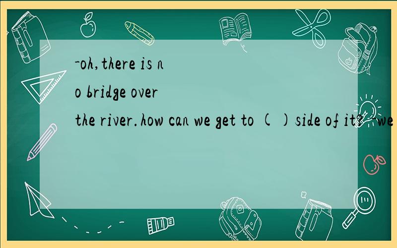 -oh,there is no bridge over the river.how can we get to ()side of it? -we can swim ()the river.