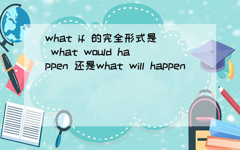 what if 的完全形式是 what would happen 还是what will happen