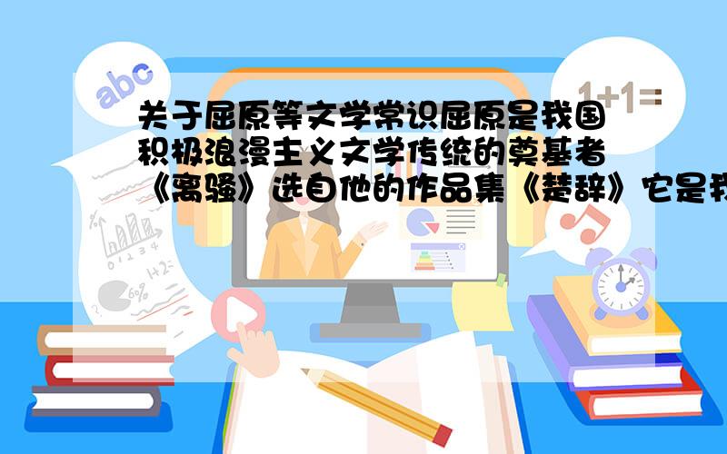 关于屈原等文学常识屈原是我国积极浪漫主义文学传统的奠基者《离骚》选自他的作品集《楚辞》它是我国古代最长的抒情诗错误是什么?