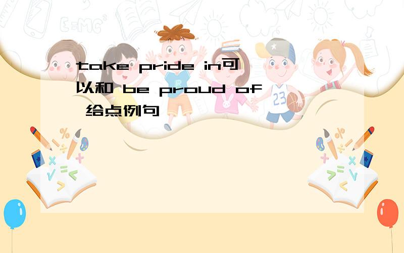 take pride in可以和 be proud of 给点例句