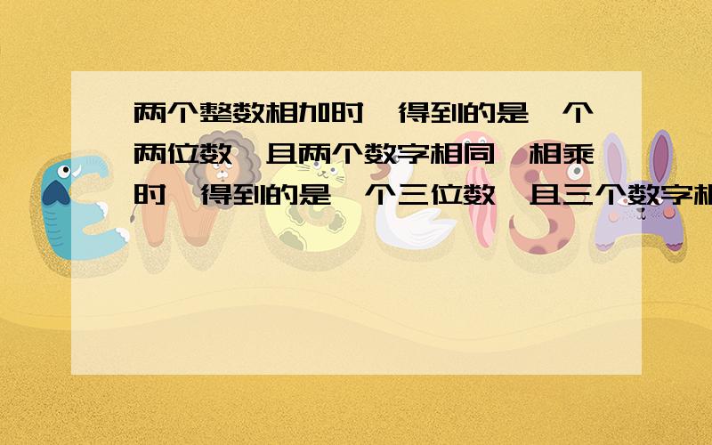 两个整数相加时,得到的是一个两位数,且两个数字相同,相乘时,得到的是一个三位数,且三个数字相同,请写出所有满足上述条件的所有整数.告诉我怎么算的,